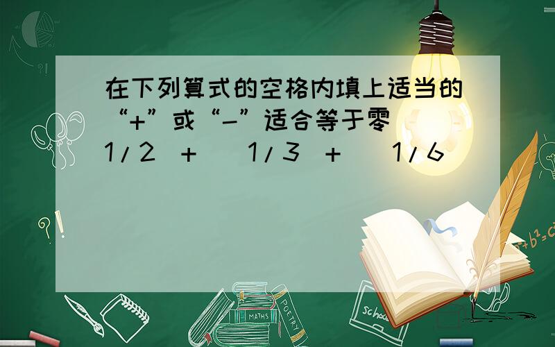 在下列算式的空格内填上适当的“+”或“-”适合等于零（_1/2）+（_1/3）+（_1/6）