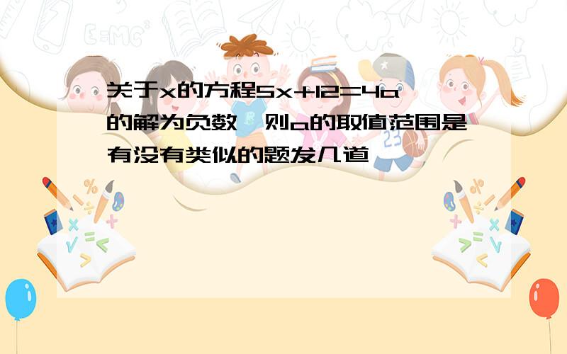 关于x的方程5x+12=4a的解为负数,则a的取值范围是有没有类似的题发几道