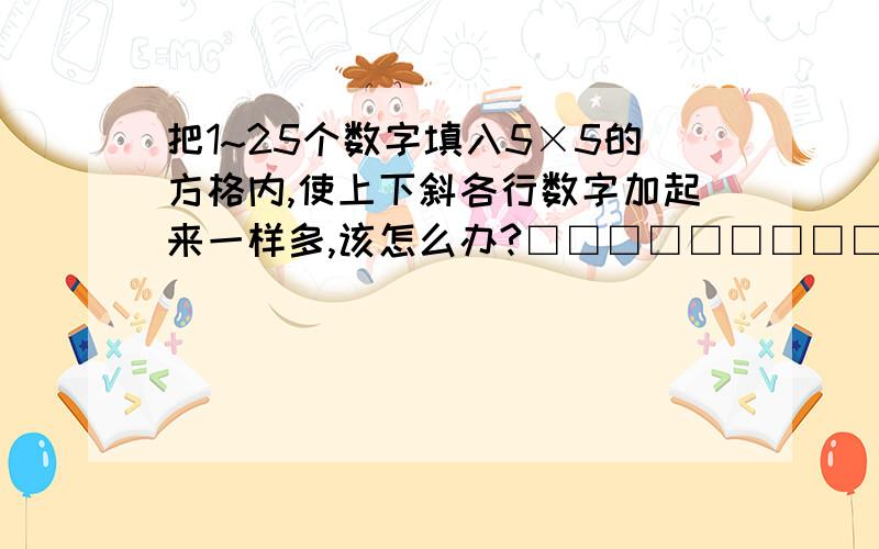 把1~25个数字填入5×5的方格内,使上下斜各行数字加起来一样多,该怎么办?□□□□□□□□□□□□□□□□□□□□□□□□□如上表格