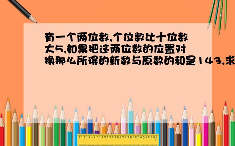 有一个两位数,个位数比十位数大5,如果把这两位数的位置对换那么所得的新数与原数的和是143,求这两位数