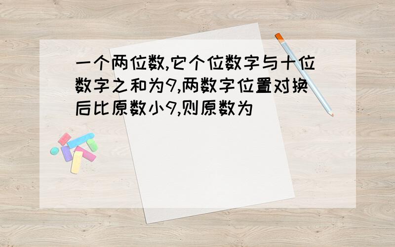 一个两位数,它个位数字与十位数字之和为9,两数字位置对换后比原数小9,则原数为___