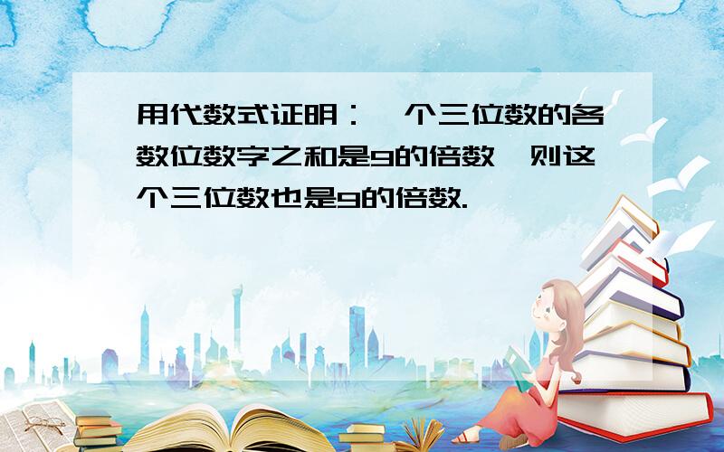 用代数式证明：一个三位数的各数位数字之和是9的倍数,则这个三位数也是9的倍数.