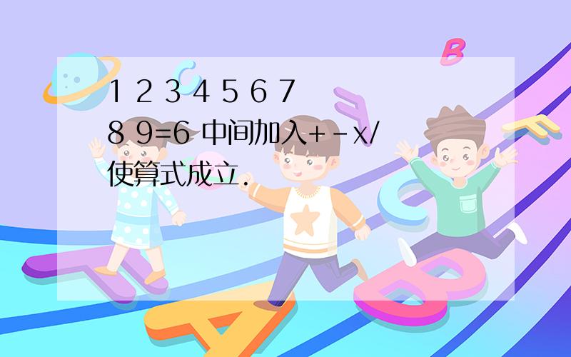 1 2 3 4 5 6 7 8 9=6 中间加入+-x/使算式成立.