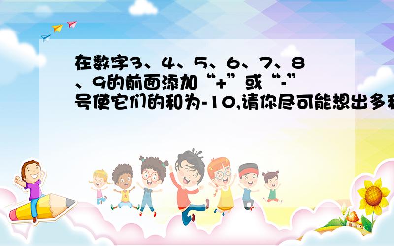 在数字3、4、5、6、7、8、9的前面添加“+”或“-”号使它们的和为-10,请你尽可能想出多种方案.（至少写出2种）