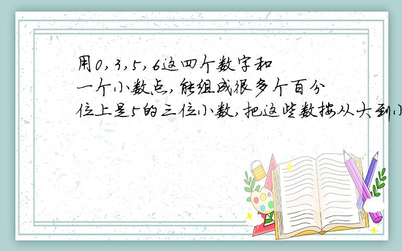 用0,3,5,6这四个数字和一个小数点,能组成很多个百分位上是5的三位小数,把这些数按从大到小的顺序排列