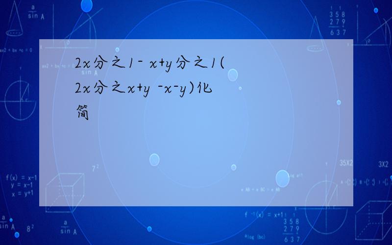 2x分之1- x+y分之1(2x分之x+y -x-y)化简