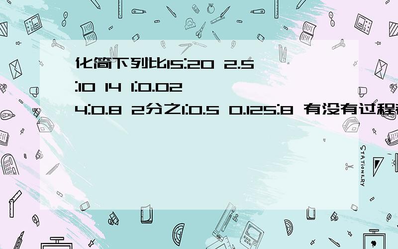 化简下列比15:20 2.5:10 14 1:0.02 4:0.8 2分之1:0.5 0.125:8 有没有过程都可以,最好有!