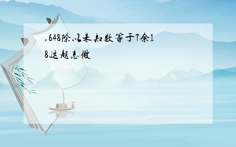 ,648除以未知数等于7余18这题怎做