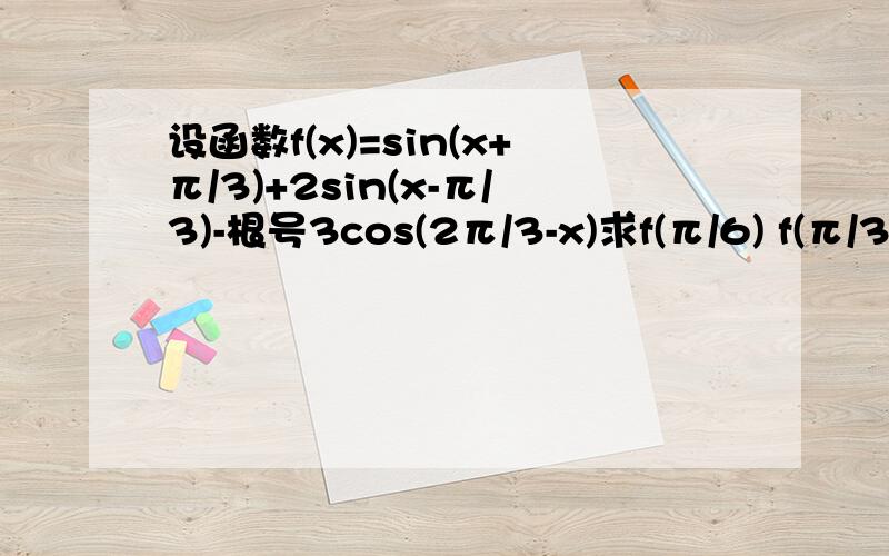 设函数f(x)=sin(x+π/3)+2sin(x-π/3)-根号3cos(2π/3-x)求f(π/6) f(π/3)的值.. 求过程,求速度..