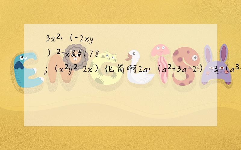 3x²·（-2xy）²-x²（x²y²-2x）化简啊2a·（a²+3a-2）-3（a³+2a²-a+1）
