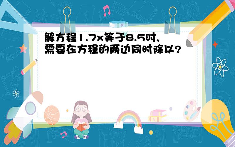 解方程1.7x等于8.5时,需要在方程的两边同时除以?