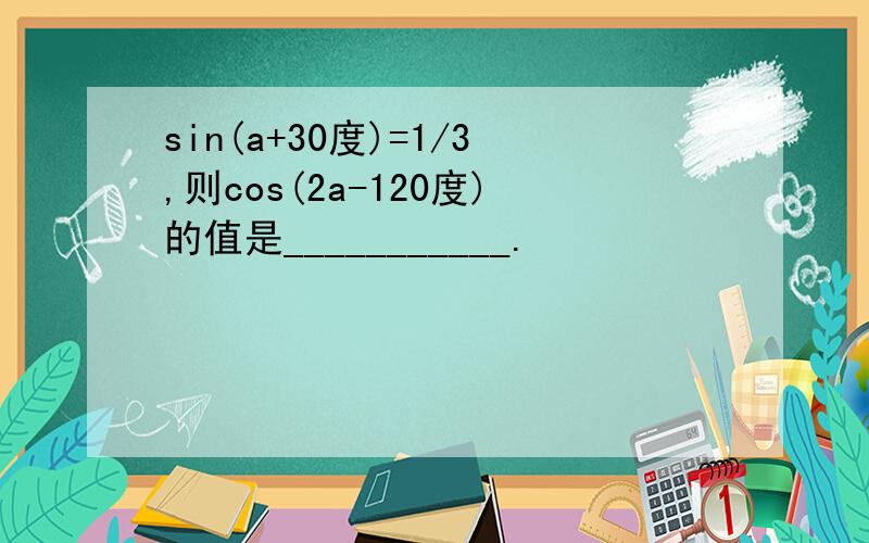 sin(a+30度)=1/3,则cos(2a-120度)的值是___________.