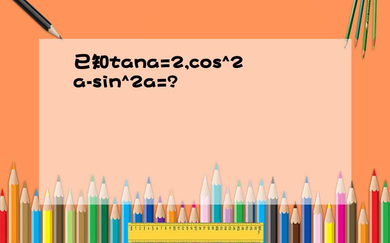 已知tana=2,cos^2a-sin^2a=?