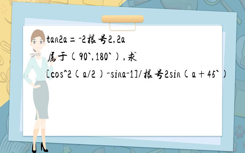 tan2a=-2根号2,2a属于(90`,180`),求[cos^2(a/2)-sina-1]/根号2sin(a+45`)
