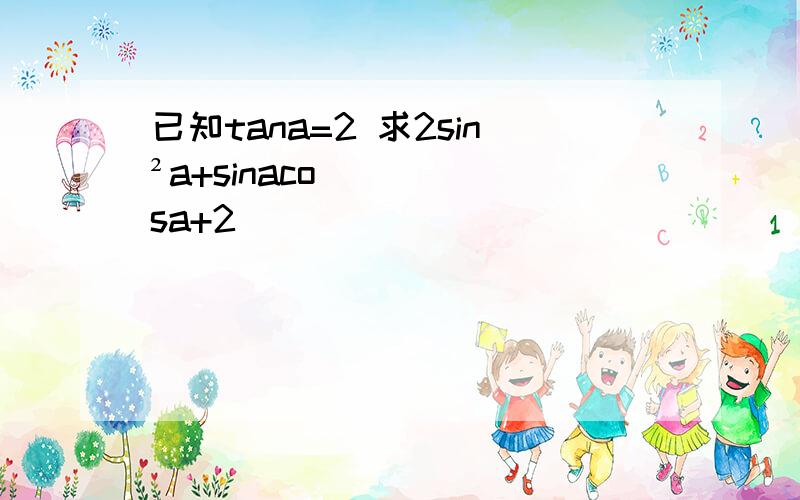 已知tana=2 求2sin²a+sinacosa+2