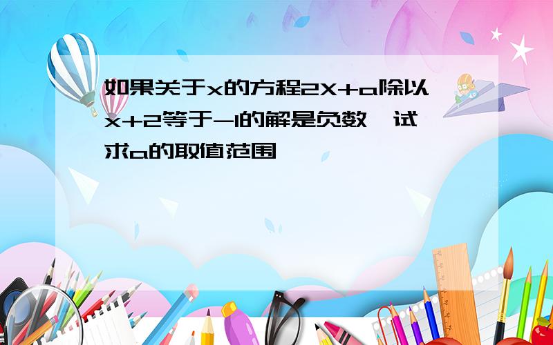 如果关于x的方程2X+a除以x+2等于-1的解是负数,试求a的取值范围