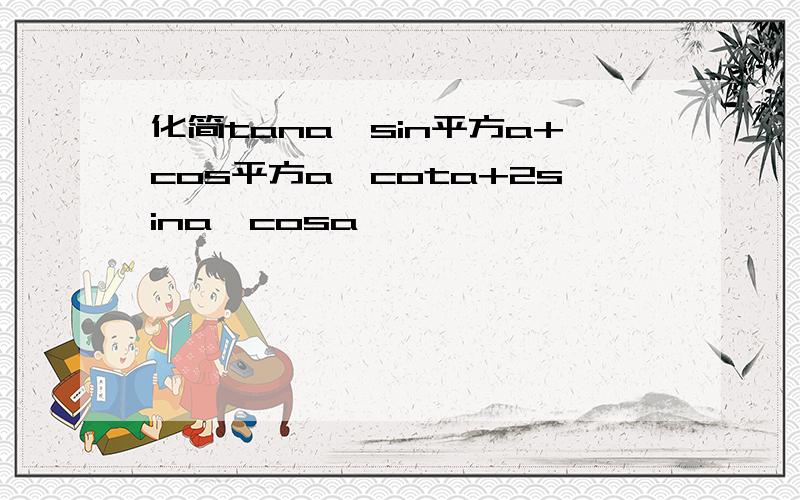 化简tana*sin平方a+cos平方a*cota+2sina*cosa