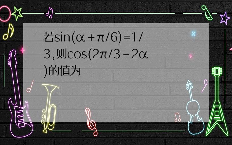 若sin(α＋π/6)=1/3,则cos(2π/3－2α)的值为