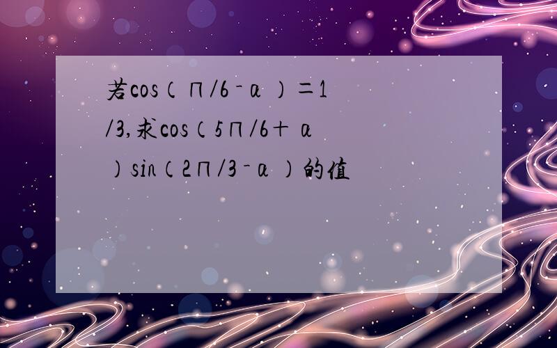 若cos（∏／6 －α）＝1／3,求cos（5∏／6＋α）sin（2∏／3 －α）的值