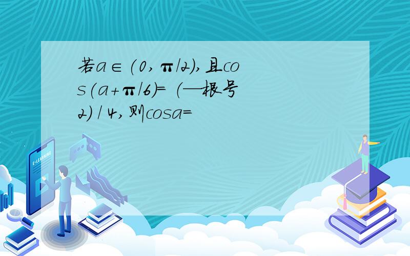 若a∈(0,π/2),且cos(a+π/6)= （—根号2) / 4,则cosa=