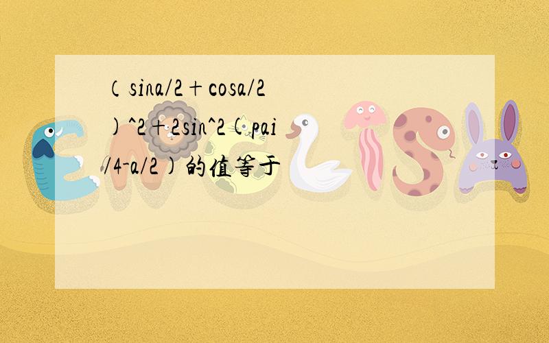 （sina/2+cosa/2)^2+2sin^2(pai/4-a/2)的值等于