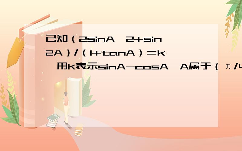 已知（2sinA^2+sin2A）/（1+tanA）＝k,用K表示sinA-cosA,A属于（π/4,π/2）