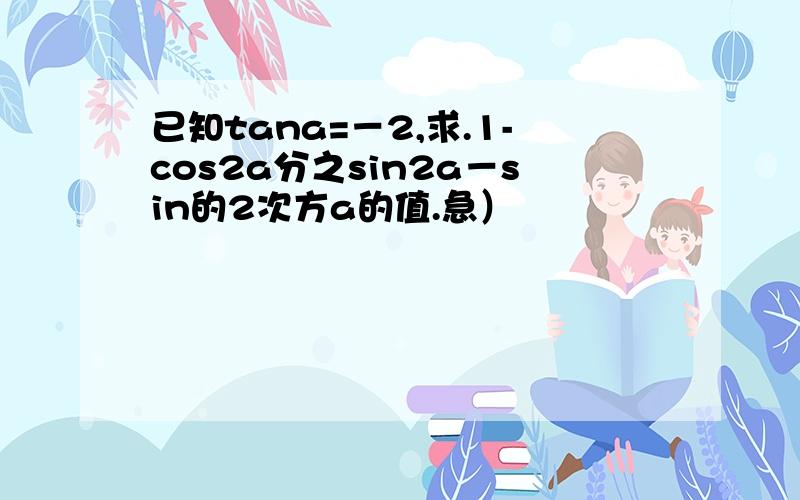 已知tana=－2,求.1-cos2a分之sin2a－sin的2次方a的值.急）