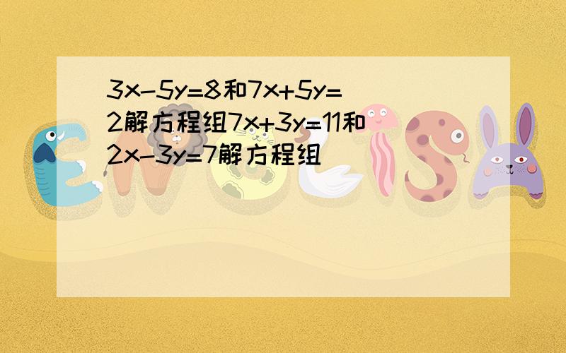 3x-5y=8和7x+5y=2解方程组7x+3y=11和2x-3y=7解方程组