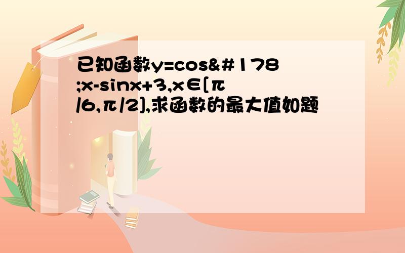 已知函数y=cos²x-sinx+3,x∈[π/6,π/2],求函数的最大值如题