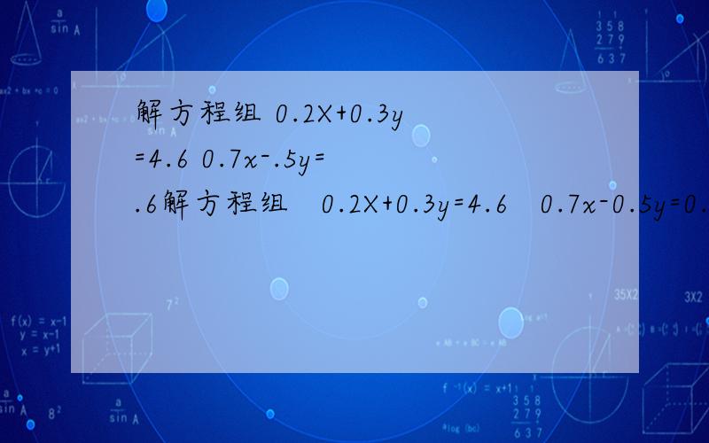 解方程组 0.2X+0.3y=4.6 0.7x-.5y=.6解方程组   0.2X+0.3y=4.6   0.7x-0.5y=0.6