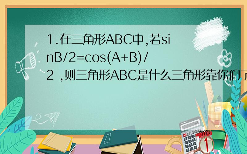 1.在三角形ABC中,若sinB/2=cos(A+B)/2 ,则三角形ABC是什么三角形靠你们了~我的未来靠你们了~2.若钝角三角形三个内角的度数成等差数列,且最大边与最小边长度比为m,则m的取值范围是 A.(1,2) B.(2,正