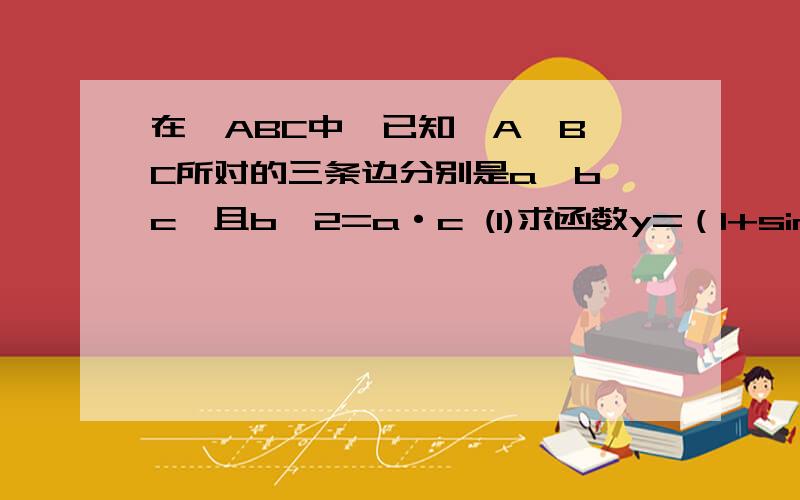 在△ABC中,已知∠A,B,C所对的三条边分别是a,b,c,且b^2=a·c (1)求函数y=（1+sin2B)/sinB+cosB的值域