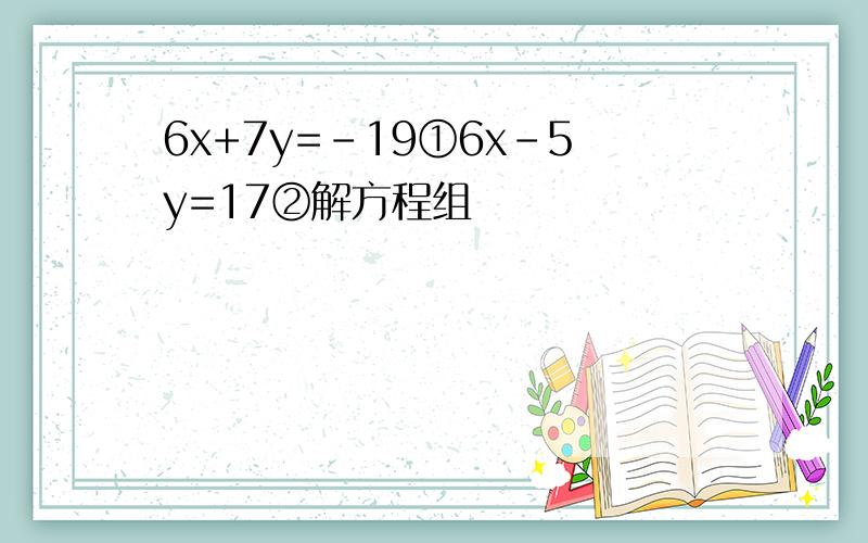 6x+7y=-19①6x-5y=17②解方程组