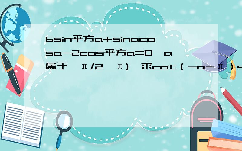 6sin平方a+sinacosa-2cos平方a=0,a属于【π/2,π),求cot（-a-π）sin（2π+a）/cos（-a）tana 的值