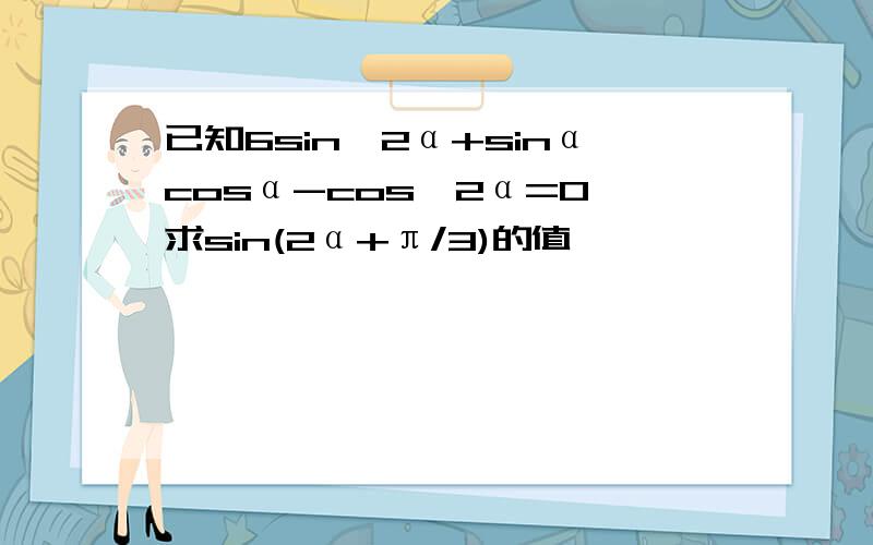 已知6sin^2α+sinαcosα-cos^2α=0,求sin(2α+π/3)的值