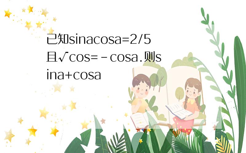 已知sinacosa=2/5且√cos=-cosa.则sina+cosa