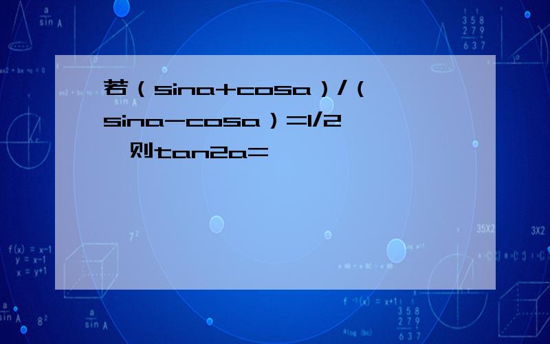 若（sina+cosa）/（sina-cosa）=1/2,则tan2a=