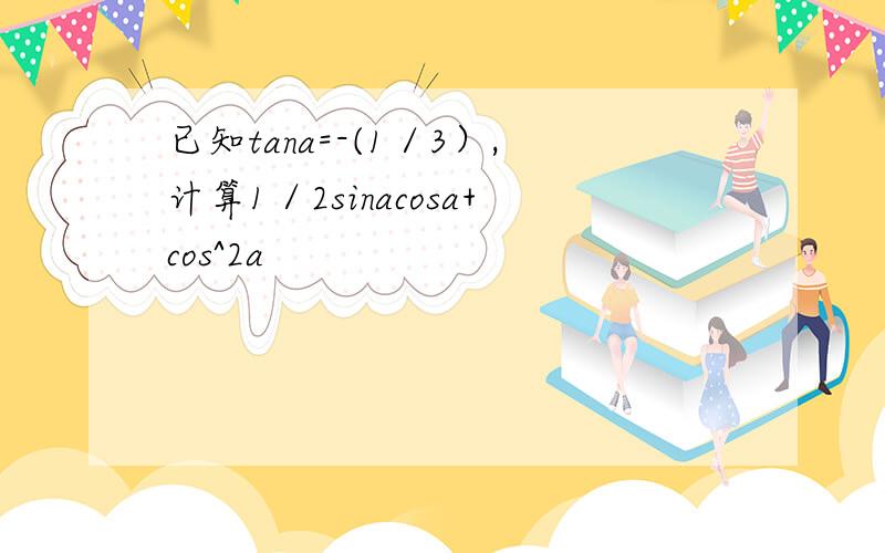 已知tana=-(1／3）,计算1／2sinacosa+cos^2a