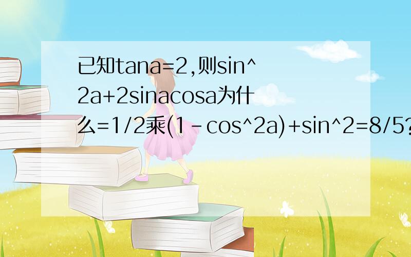 已知tana=2,则sin^2a+2sinacosa为什么=1/2乘(1-cos^2a)+sin^2=8/5?