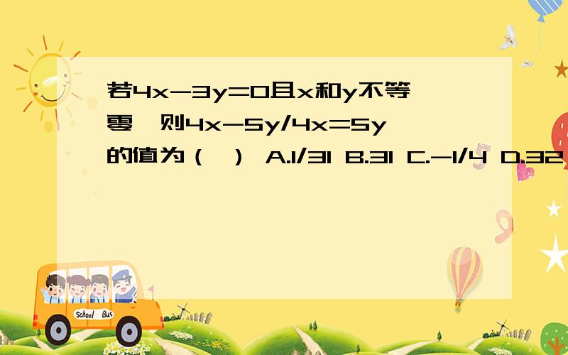 若4x-3y=0且x和y不等零,则4x-5y/4x=5y的值为（ ） A.1/31 B.31 C.-1/4 D.32