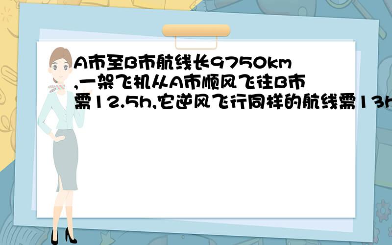A市至B市航线长9750km,一架飞机从A市顺风飞往B市需12.5h,它逆风飞行同样的航线需13h.求飞机的平均速度与风速.用二元一次方程组解