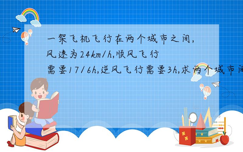 一架飞机飞行在两个城市之间,风速为24km/h,顺风飞行需要17/6h,逆风飞行需要3h,求两个城市间的距离