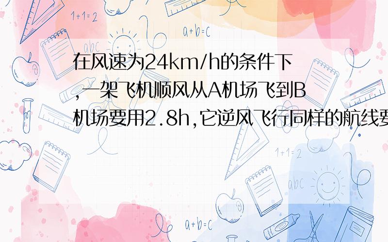 在风速为24km/h的条件下,一架飞机顺风从A机场飞到B机场要用2.8h,它逆风飞行同样的航线要用3h.求：（1）无风时这架飞机在这一航线的平均航速       （2）两机场之间的航程