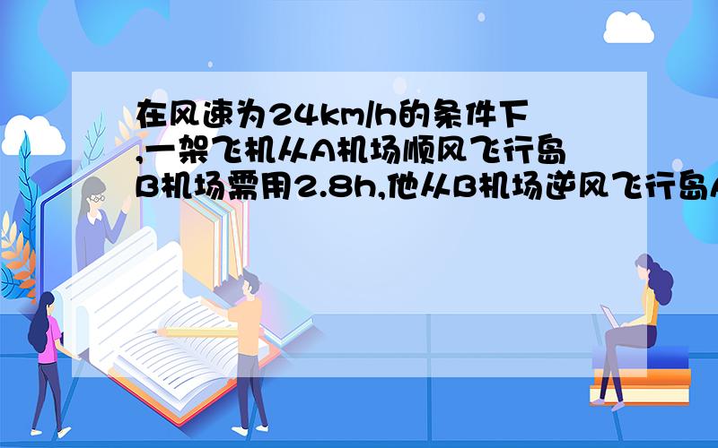 在风速为24km/h的条件下,一架飞机从A机场顺风飞行岛B机场需用2.8h,他从B机场逆风飞行岛A机场需用3h,求无风时飞机的平均航速和两城之间的航速 .一元一次方程解答!