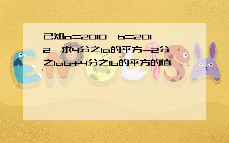 已知a=2010,b=2012,求4分之1a的平方-2分之1ab+4分之1b的平方的值