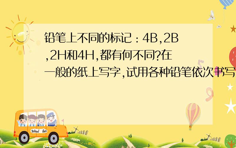 铅笔上不同的标记：4B,2B,2H和4H,都有何不同?在一般的纸上写字,试用各种铅笔依次书写,用4B和4H,效果有何不同呢?从对所有铅笔的比较中,请说明为何多数人在一般的纸上写字要使用HB铅笔而不