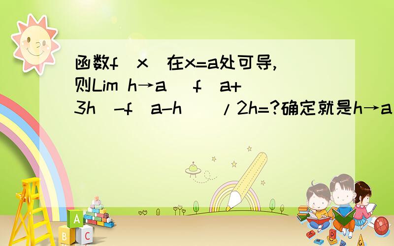 函数f(x)在x=a处可导,则Lim h→a [f(a+3h)-f(a-h)]/2h=?确定就是h→a