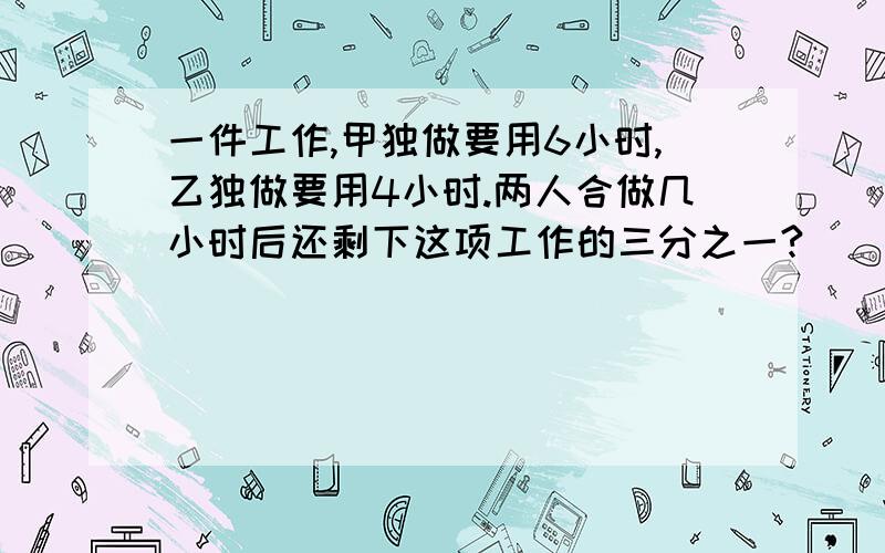 一件工作,甲独做要用6小时,乙独做要用4小时.两人合做几小时后还剩下这项工作的三分之一?