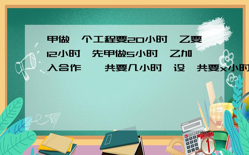 甲做一个工程要20小时,乙要12小时,先甲做5小时,乙加入合作,一共要几小时,设一共要x小时,求方程