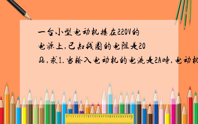 一台小型电动机接在220V的电源上,已知线圈的电阻是20Ω,求1.当输入电动机的电流是2A时,电动机的输出功率是多大2.通电1min电动机产生热量是多少这是道初3的物理题,麻烦各位帮忙解答下,3Q